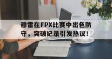 虎扑-穆雷在FPX比赛中出色防守，突破纪录引发热议！的简单介绍