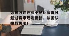 虎扑-莎拉波娃连续十场比赛得分超过赛事规则更新，法国队挑战极限！的简单介绍